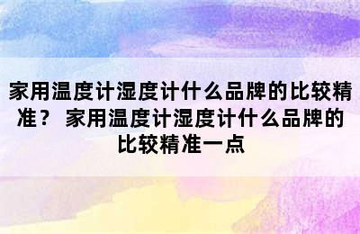 家用温度计湿度计什么品牌的比较精准？ 家用温度计湿度计什么品牌的比较精准一点